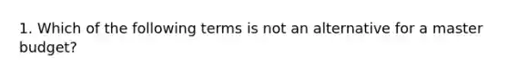 1. Which of the following terms is not an alternative for a master budget?