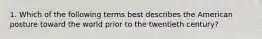 1. Which of the following terms best describes the American posture toward the world prior to the twentieth century?