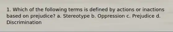 1. Which of the following terms is defined by actions or inactions based on prejudice? a. Stereotype b. Oppression c. Prejudice d. Discrimination