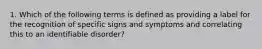 1. Which of the following terms is defined as providing a label for the recognition of specific signs and symptoms and correlating this to an identifiable disorder?