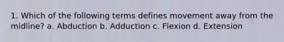 1. Which of the following terms defines movement away from the midline? a. Abduction b. Adduction c. Flexion d. Extension