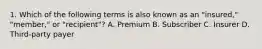 1. Which of the following terms is also known as an "insured," "member," or "recipient"? A. Premium B. Subscriber C. Insurer D. Third-party payer