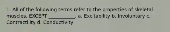 1. All of the following terms refer to the properties of skeletal muscles, EXCEPT ___________. a. Excitability b. Involuntary c. Contractility d. Conductivity