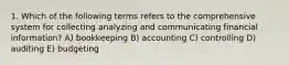 1. Which of the following terms refers to the comprehensive system for collecting analyzing and communicating financial information? A) bookkeeping B) accounting C) controlling D) auditing E) budgeting