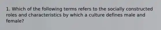 1. Which of the following terms refers to the socially constructed roles and characteristics by which a culture defines male and female?