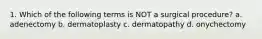 1. Which of the following terms is NOT a surgical procedure? a. adenectomy b. dermatoplasty c. dermatopathy d. onychectomy