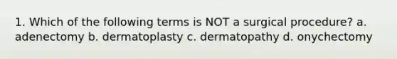 1. Which of the following terms is NOT a surgical procedure? a. adenectomy b. dermatoplasty c. dermatopathy d. onychectomy