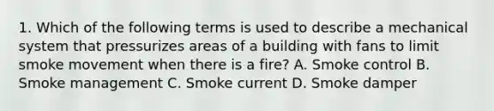 1. Which of the following terms is used to describe a mechanical system that pressurizes areas of a building with fans to limit smoke movement when there is a fire? A. Smoke control B. Smoke management C. Smoke current D. Smoke damper