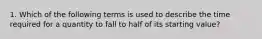 1. Which of the following terms is used to describe the time required for a quantity to fall to half of its starting value?