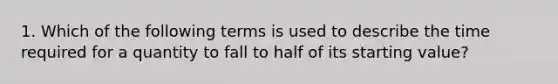 1. Which of the following terms is used to describe the time required for a quantity to fall to half of its starting value?