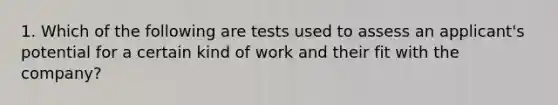 1. Which of the following are tests used to assess an applicant's potential for a certain kind of work and their fit with the company?