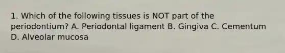 1. Which of the following tissues is NOT part of the periodontium? A. Periodontal ligament B. Gingiva C. Cementum D. Alveolar mucosa