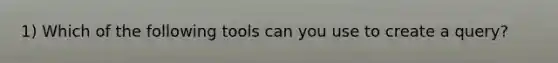 1) Which of the following tools can you use to create a query?