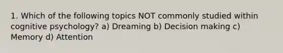 1. Which of the following topics NOT commonly studied within cognitive psychology? a) Dreaming b) Decision making c) Memory d) Attention