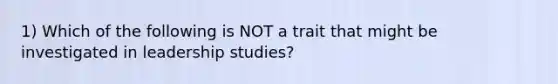 1) Which of the following is NOT a trait that might be investigated in leadership studies?