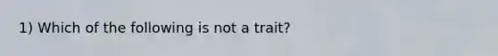 1) Which of the following is not a trait?