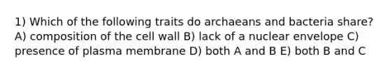 1) Which of the following traits do archaeans and bacteria share? A) composition of the cell wall B) lack of a nuclear envelope C) presence of plasma membrane D) both A and B E) both B and C