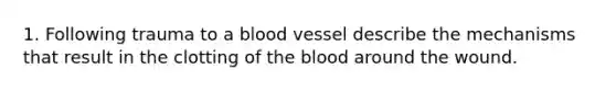 1. Following trauma to a blood vessel describe the mechanisms that result in the clotting of the blood around the wound.