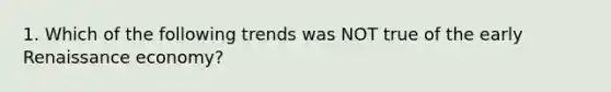 1. Which of the following trends was NOT true of the early Renaissance economy?