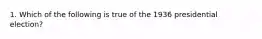 1. Which of the following is true of the 1936 presidential election?