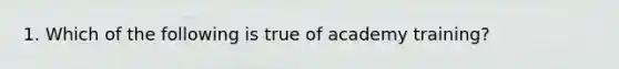 1. Which of the following is true of academy training?