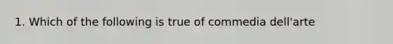 1. Which of the following is true of commedia dell'arte