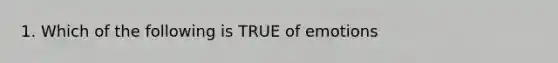 1. Which of the following is TRUE of emotions