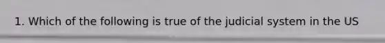 1. Which of the following is true of the judicial system in the US