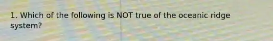 1. Which of the following is NOT true of the oceanic ridge system?