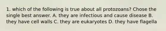 1. which of the following is true about all protozoans? Chose the single best answer. A. they are infectious and cause disease B. they have cell walls C. they are eukaryotes D. they have flagella