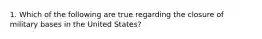 1. Which of the following are true regarding the closure of military bases in the United States?