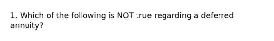 1. Which of the following is NOT true regarding a deferred annuity?