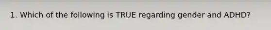 1. Which of the following is TRUE regarding gender and ADHD?