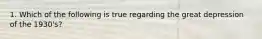 1. Which of the following is true regarding the great depression of the 1930's?