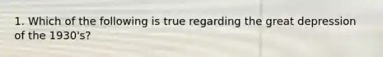 1. Which of the following is true regarding the great depression of the 1930's?