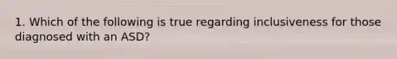 1. Which of the following is true regarding inclusiveness for those diagnosed with an ASD?