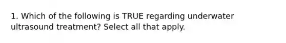 1. Which of the following is TRUE regarding underwater ultrasound treatment? Select all that apply.