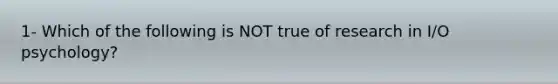 1- Which of the following is NOT true of research in I/O psychology?