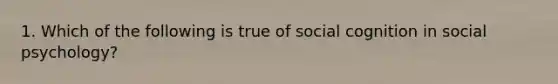 1. Which of the following is true of social cognition in social psychology?