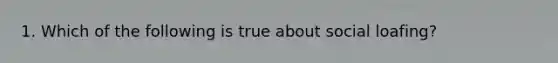 1. Which of the following is true about social loafing?