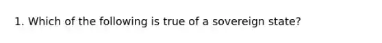 1. Which of the following is true of a sovereign state?