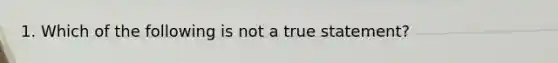 1. Which of the following is not a true statement?