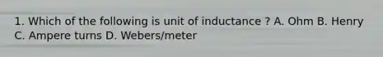 1. Which of the following is unit of inductance ? A. Ohm B. Henry C. Ampere turns D. Webers/meter