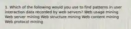 1. Which of the following would you use to find patterns in user interaction data recorded by web servers? Web usage mining Web server mining Web structure mining Web content mining Web protocol mining