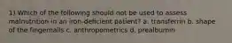 1) Which of the following should not be used to assess malnutrition in an iron-deficient patient? a. transferrin b. shape of the fingernails c. anthropometrics d. prealbumin