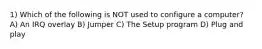 1) Which of the following is NOT used to configure a computer? A) An IRQ overlay B) Jumper C) The Setup program D) Plug and play