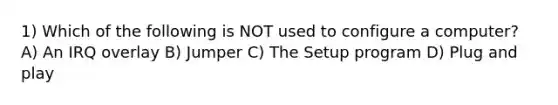 1) Which of the following is NOT used to configure a computer? A) An IRQ overlay B) Jumper C) The Setup program D) Plug and play