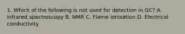 1. Which of the following is not used for detection in GC? A. Infrared spectroscopy B. NMR C. Flame ionisation D. Electrical conductivity