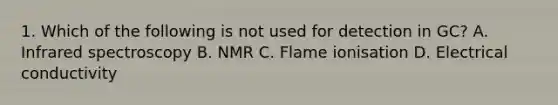 1. Which of the following is not used for detection in GC? A. Infrared spectroscopy B. NMR C. Flame ionisation D. Electrical conductivity