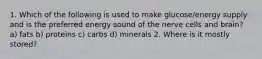 1. Which of the following is used to make glucose/energy supply and is the preferred energy sound of the nerve cells and brain? a) fats b) proteins c) carbs d) minerals 2. Where is it mostly stored?